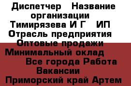 Диспетчер › Название организации ­ Тимирязева И.Г., ИП › Отрасль предприятия ­ Оптовые продажи › Минимальный оклад ­ 20 000 - Все города Работа » Вакансии   . Приморский край,Артем г.